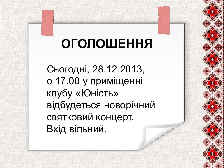 ОГОЛОШЕННЯ Сьогодні, 28.12.2013, о 17.00 у приміщенні клубу «Юність» відбудеться новорічний святковий концерт. Вхід вільний.