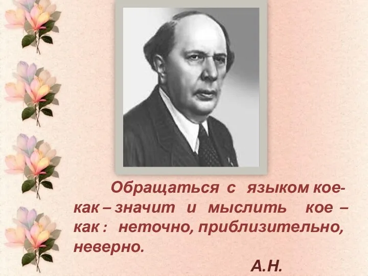 Обращаться с языком кое-как – значит и мыслить кое – как : неточно, приблизительно, неверно. А.Н.Толстой