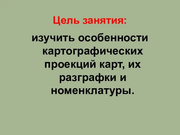 изучить особенности картографических проекций карт, их разграфки и номенклатуры. Цель занятия: