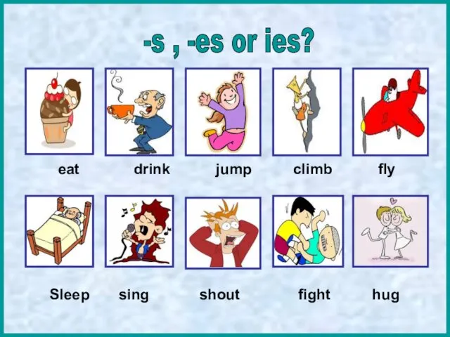 eat drink jump climb fly Sleep sing shout fight hug -s , -es or ies?