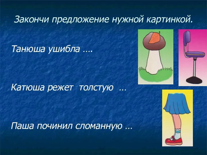 Закончи предложение нужной картинкой. Танюша ушибла …. Катюша режет толстую … Паша починил сломанную …