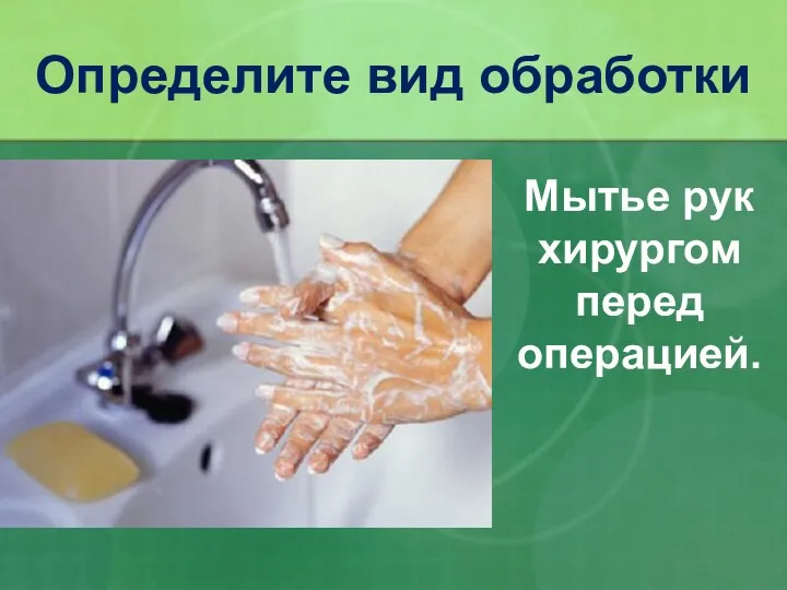 Определите вид обработки Мытье рук хирургом перед операцией.