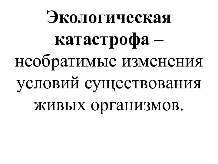 Экологическая катастрофа – необратимые изменения условий существования живых организмов.