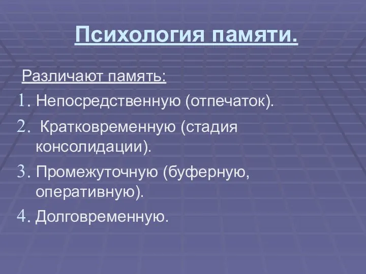 Психология памяти. Различают память: Непосредственную (отпечаток). Кратковременную (стадия консолидации). Промежуточную (буферную, оперативную). Долговременную.