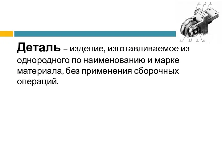 Деталь – изделие, изготавливаемое из однородного по наименованию и марке материала, без применения сборочных операций.