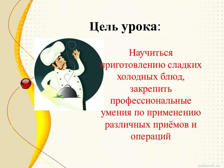 Цель урока: Научиться приготовлению сладких холодных блюд, закрепить профессиональные умения по применению различных приёмов и операций