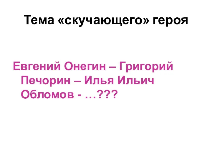 Тема «скучающего» героя Евгений Онегин – Григорий Печорин – Илья Ильич Обломов - …???