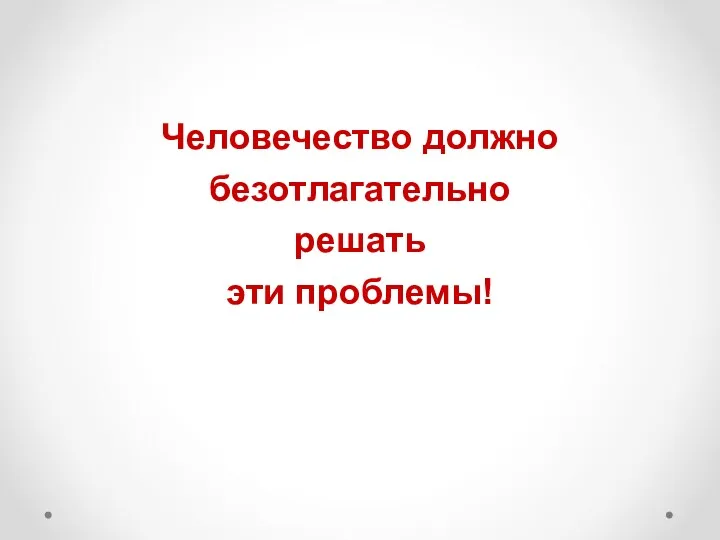 Человечество должно безотлагательно решать эти проблемы!