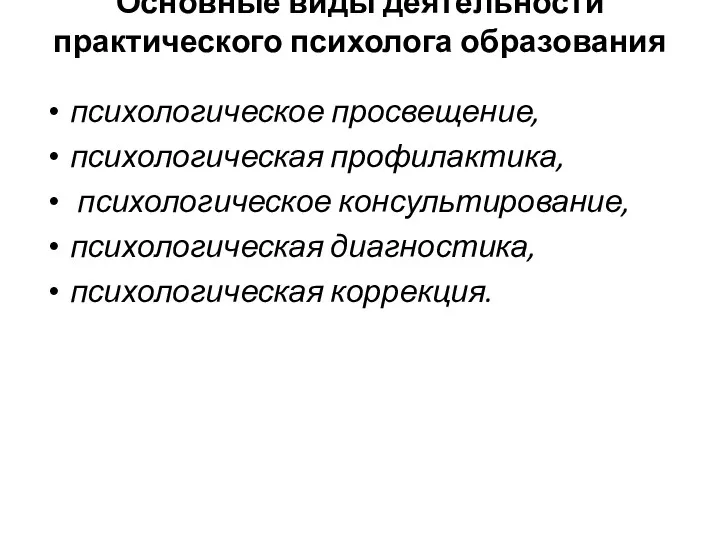 Основные виды деятельности практического психолога образования психологическое просвещение, психологическая профилактика, психологическое консультирование, психологическая диагностика, психологическая коррекция.