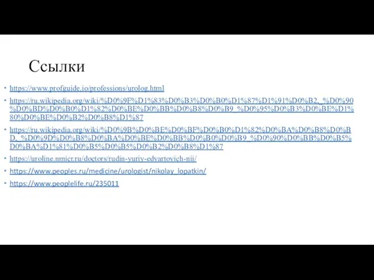 Ссылки https://www.profguide.io/professions/urolog.html https://ru.wikipedia.org/wiki/%D0%9F%D1%83%D0%B3%D0%B0%D1%87%D1%91%D0%B2,_%D0%90%D0%BD%D0%B0%D1%82%D0%BE%D0%BB%D0%B8%D0%B9_%D0%95%D0%B3%D0%BE%D1%80%D0%BE%D0%B2%D0%B8%D1%87 https://ru.wikipedia.org/wiki/%D0%9B%D0%BE%D0%BF%D0%B0%D1%82%D0%BA%D0%B8%D0%BD,_%D0%9D%D0%B8%D0%BA%D0%BE%D0%BB%D0%B0%D0%B9_%D0%90%D0%BB%D0%B5%D0%BA%D1%81%D0%B5%D0%B5%D0%B2%D0%B8%D1%87 https://uroline.nmicr.ru/doctors/rudin-yuriy-edvartovich-nii/ https://www.peoples.ru/medicine/urologist/nikolay_lopatkin/ https://www.peoplelife.ru/235011