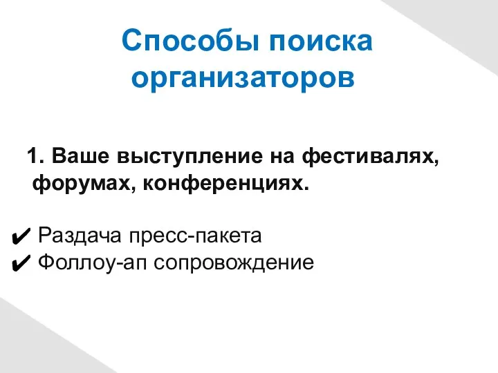 Способы поиска организаторов 1. Ваше выступление на фестивалях, форумах, конференциях. Раздача пресс-пакета Фоллоу-ап сопровождение