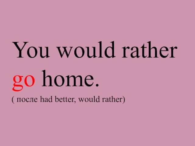 You would rather go home. ( после had better, would rather)