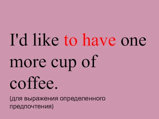 I'd like to have one more cup of coffee. (для выражения определенного предпочтения)