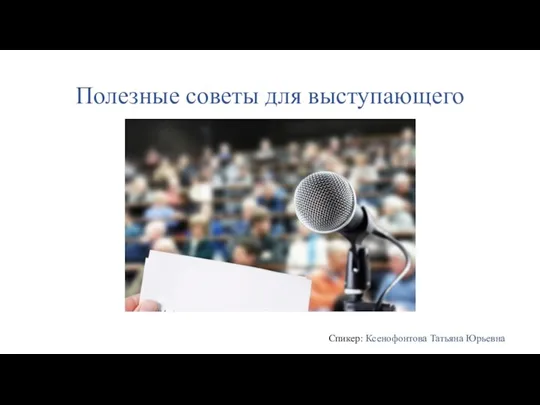 Полезные советы для выступающего Спикер: Ксенофонтова Татьяна Юрьевна​