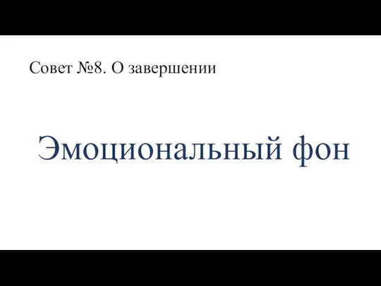 Совет №8. О завершении Эмоциональный фон