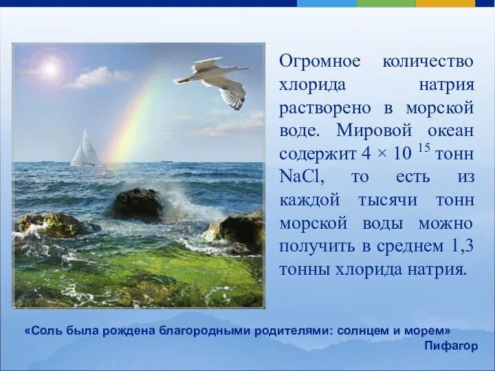 Огромное количество хлорида натрия растворено в морской воде. Мировой океан содержит 4 ×