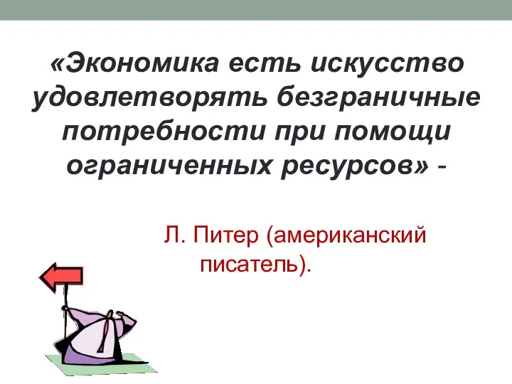 «Экономика есть искусство удовлетворять безграничные потребности при помощи ограниченных ресурсов» - Л. Питер (американский писатель).