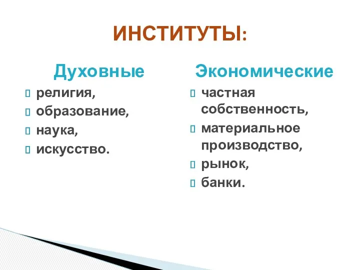 Духовные религия, образование, наука, искусство. Экономические частная собственность, материальное производство, рынок, банки. ИНСТИТУТЫ: