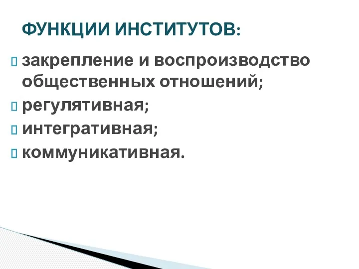 закрепление и воспроизводство общественных отношений; регулятивная; интегративная; коммуникативная. ФУНКЦИИ ИНСТИТУТОВ: