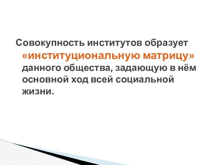 Совокупность институтов образует «институциональную матрицу» данного общества, задающую в нём основной ход всей социальной жизни.