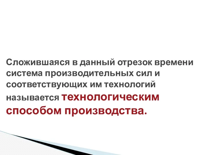 Сложившаяся в данный отрезок времени система производительных сил и соответствующих им технологий называется технологическим способом производства.