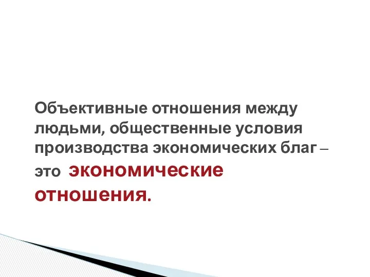 Объективные отношения между людьми, общественные условия производства экономических благ – это экономические отношения.