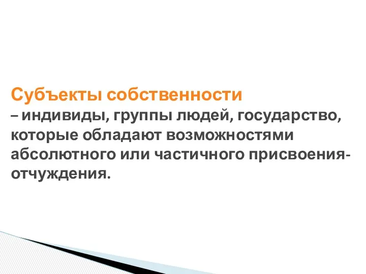 Субъекты собственности – индивиды, группы людей, государство, которые обладают возможностями абсолютного или частичного присвоения-отчуждения.