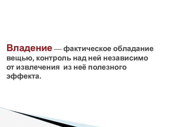 Владение — фактическое обладание вещью, контроль над ней независимо от извлечения из неё полезного эффекта.