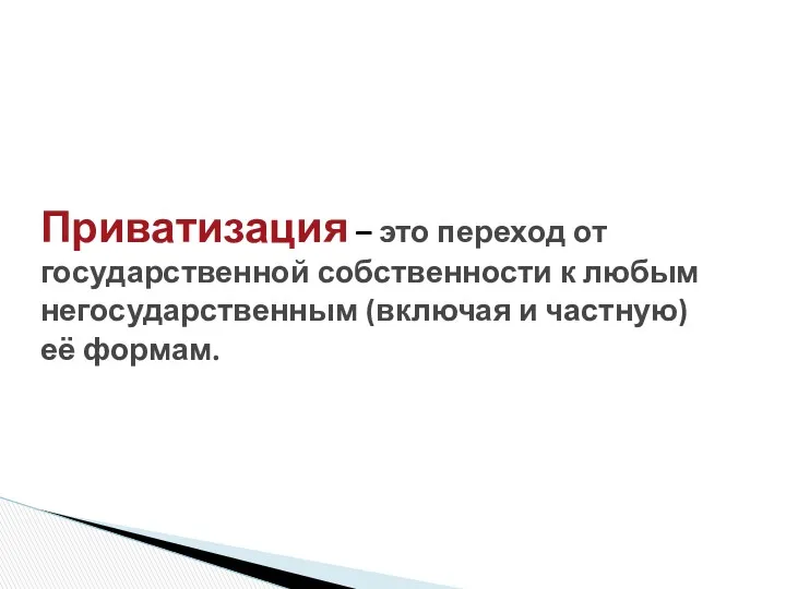 Приватизация – это переход от государственной собственности к любым негосударственным (включая и частную) её формам.