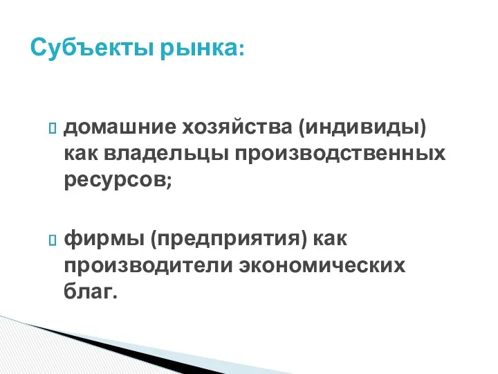 домашние хозяйства (индивиды) как владельцы производственных ресурсов; фирмы (предприятия) как производители экономических благ. Субъекты рынка: