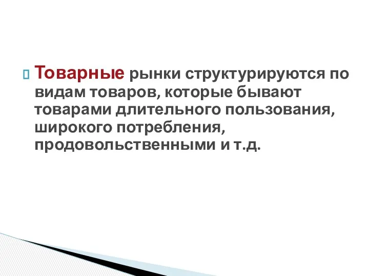 Товарные рынки структурируются по видам товаров, которые бывают товарами длительного пользования, широкого потребления, продовольственными и т.д.