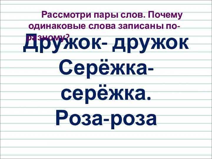 Дружок- дружок Серёжка- серёжка. Роза-роза Рассмотри пары слов. Почему одинаковые слова записаны по-разному?