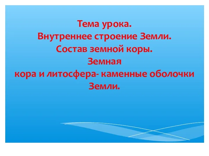 Тема урока. Внутреннее строение Земли. Состав земной коры. Земная кора и литосфера- каменные оболочки Земли.