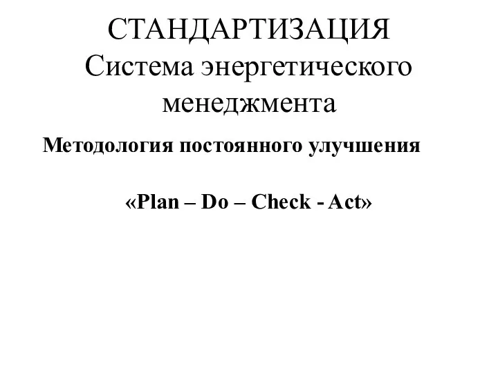 СТАНДАРТИЗАЦИЯ Система энергетического менеджмента Методология постоянного улучшения «Plan – Do – Check - Act»