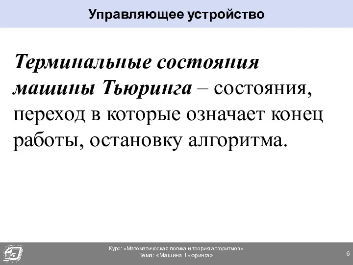 Терминальные состояния машины Тьюринга – состояния, переход в которые означает конец работы, остановку алгоритма. Управляющее устройство