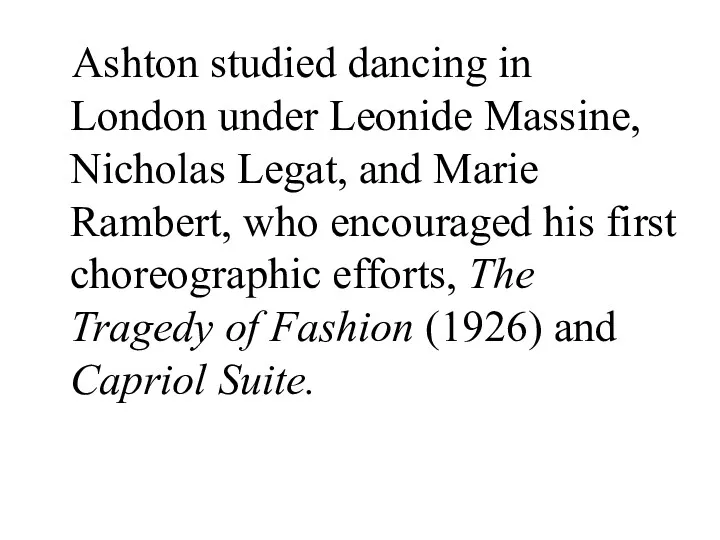 Ashton studied dancing in London under Leonide Massine, Nicholas Legat,