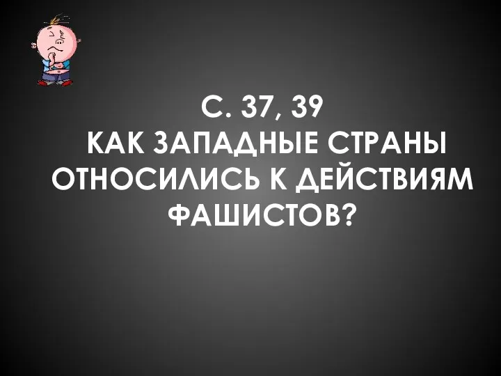 С. 37, 39 КАК ЗАПАДНЫЕ СТРАНЫ ОТНОСИЛИСЬ К ДЕЙСТВИЯМ ФАШИСТОВ?