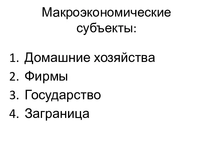 Макроэкономические субъекты: Домашние хозяйства Фирмы Государство Заграница