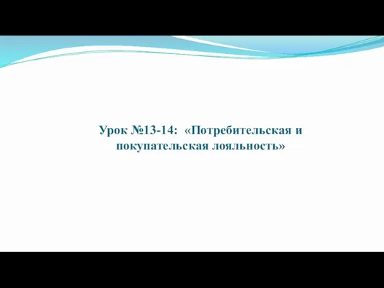 Урок №13-14: «Потребительская и покупательская лояльность»