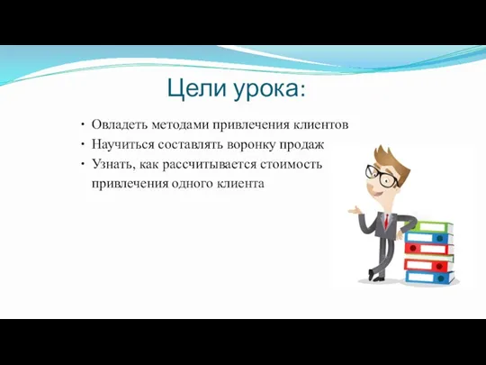 Цели урока: Овладеть методами привлечения клиентов Научиться составлять воронку продаж