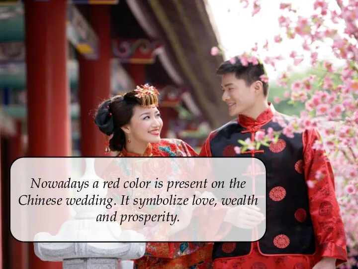 Nowadays a red color is present on the Chinese wedding. It symbolize love, wealth and prosperity.