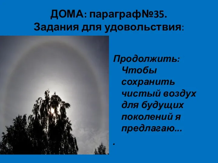 ДОМА: параграф№35. Задания для удовольствия: Продолжить: Чтобы сохранить чистый воздух для будущих поколений я предлагаю... .