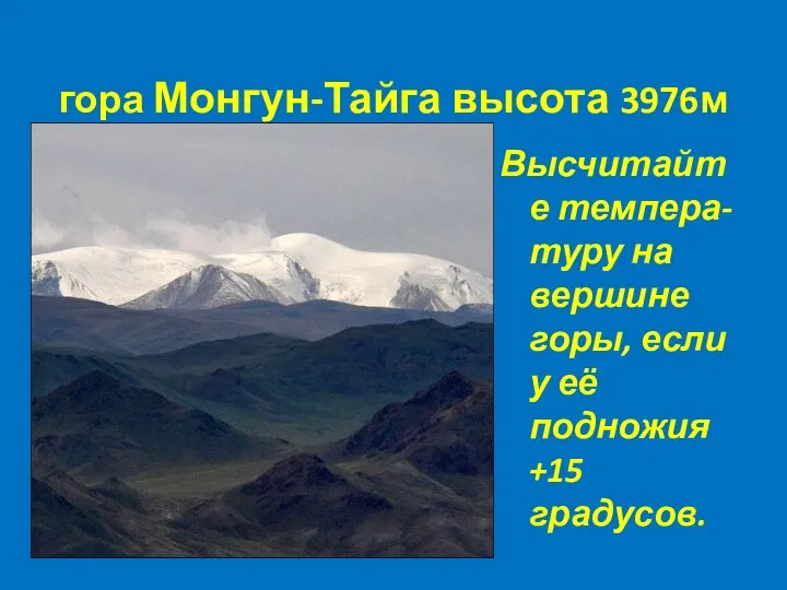 гора Монгун-Тайга высота 3976м Высчитайте темпера- туру на вершине горы, если у её подножия +15 градусов.