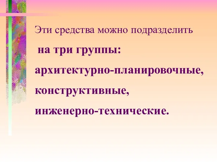 Эти средства можно подразделить на три группы: архитектурно-планировочные, конструктивные, инженерно-технические.