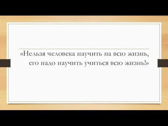 «Нельзя человека научить на всю жизнь, его надо научить учиться всю жизнь!»