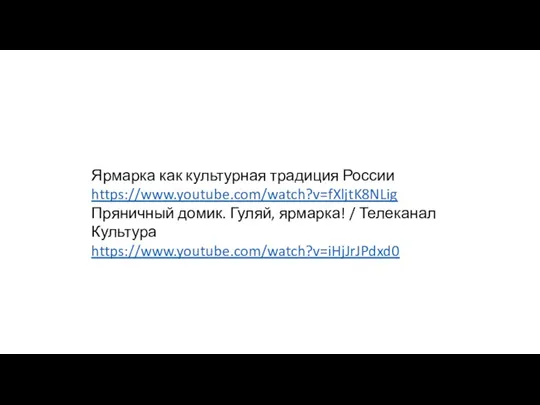 Ярмарка как культурная традиция России https://www.youtube.com/watch?v=fXljtK8NLig Пряничный домик. Гуляй, ярмарка! / Телеканал Культура https://www.youtube.com/watch?v=iHjJrJPdxd0