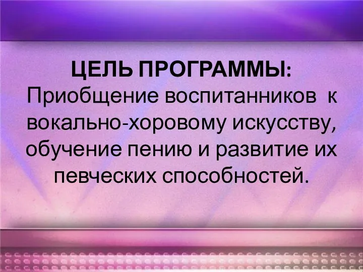 ЦЕЛЬ ПРОГРАММЫ: Приобщение воспитанников к вокально-хоровому искусству, обучение пению и развитие их певческих способностей.