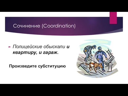 Сочинение (Coordination) Полицейские обыскали и квартиру, и гараж. Произведите субституцию