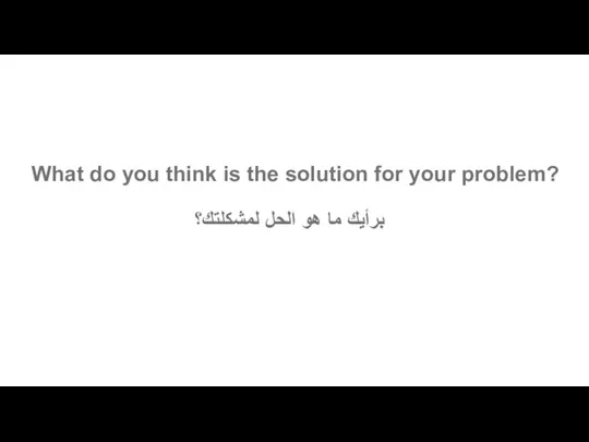 What do you think is the solution for your problem? برأيك ما هو الحل لمشكلتك؟