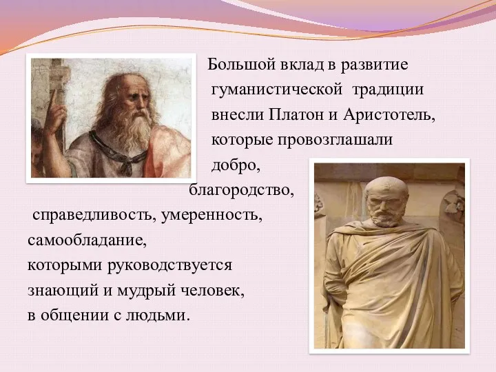 Большой вклад в развитие гуманистической традиции внесли Платон и Аристотель, которые провозглашали добро,